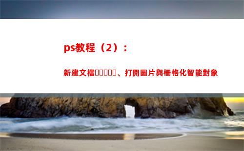 ps教程（2）：新建文檔、打開圖片與柵格化智能對象(ps教程免費視頻教程全集)